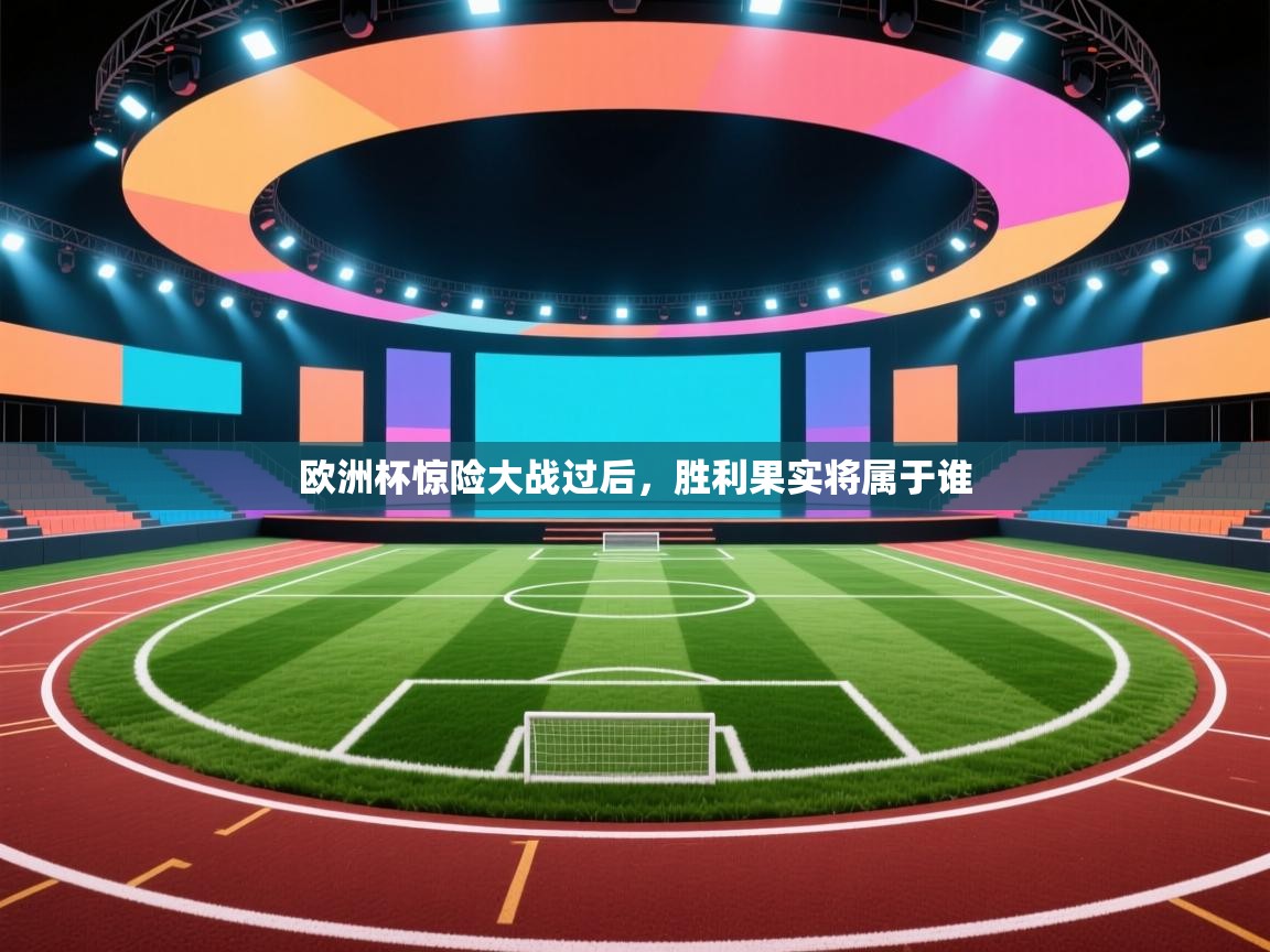 海星体育app官方下载版-欧洲杯惊险大战过后,胜利果实将属于谁  第2张