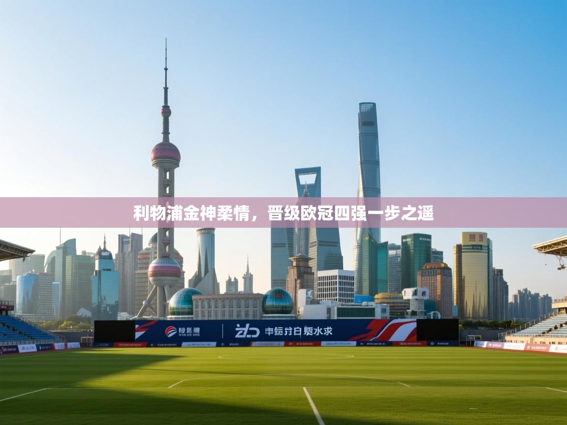 海星体育 谢宇宁-利物浦金神柔情,晋级欧冠四强一步之遥 第4张