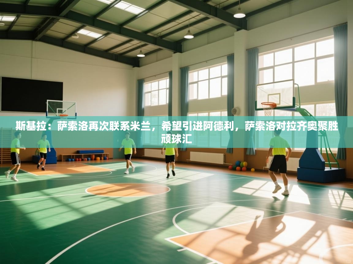 海星体育app下载-斯基拉:萨索洛再次联系米兰,希望引进阿德利,萨索洛对拉齐奥聚胜顽球汇 第1张