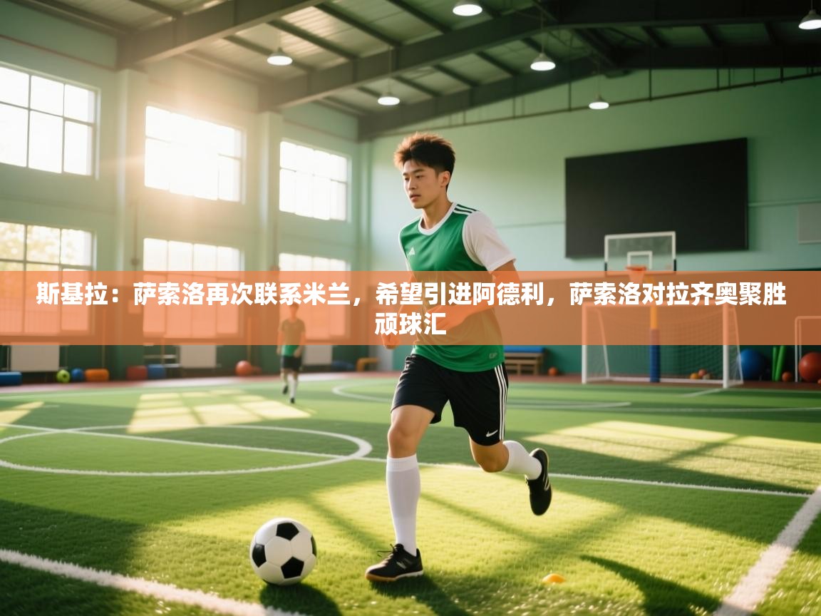 海星体育app下载-斯基拉:萨索洛再次联系米兰,希望引进阿德利,萨索洛对拉齐奥聚胜顽球汇 第3张