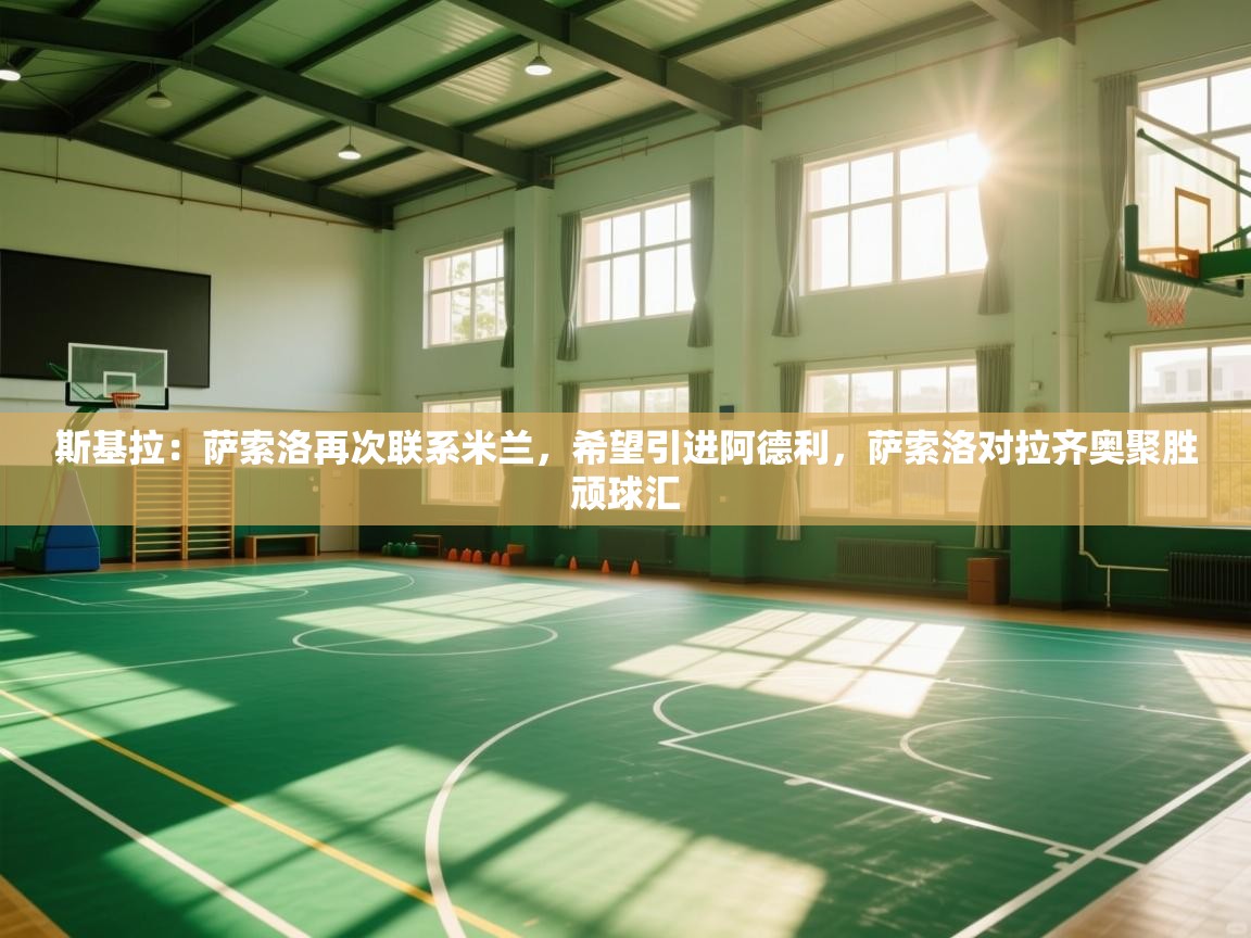 海星体育app下载-斯基拉:萨索洛再次联系米兰,希望引进阿德利,萨索洛对拉齐奥聚胜顽球汇 第2张