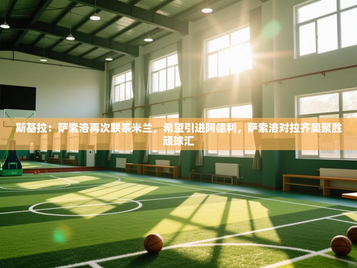 海星体育app下载-斯基拉:萨索洛再次联系米兰,希望引进阿德利,萨索洛对拉齐奥聚胜顽球汇 第4张