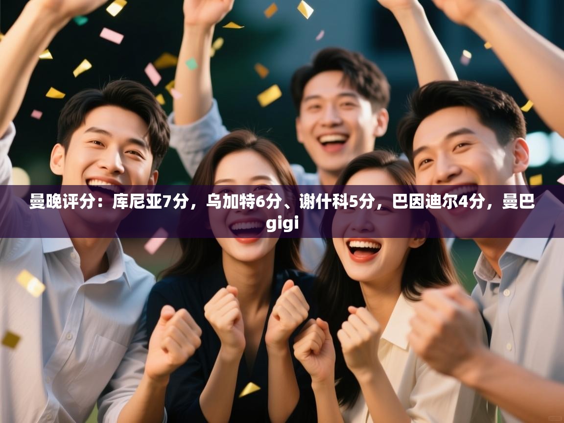 海星体育app下载官网-曼晚评分:库尼亚7分,乌加特6分、谢什科5分,巴因迪尔4分,曼巴gigi 第3张