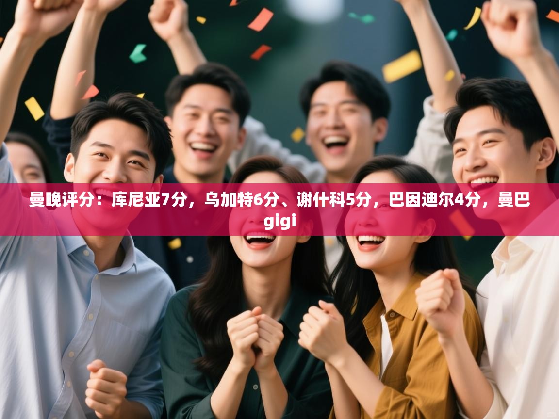 海星体育app下载官网-曼晚评分:库尼亚7分,乌加特6分、谢什科5分,巴因迪尔4分,曼巴gigi 第4张