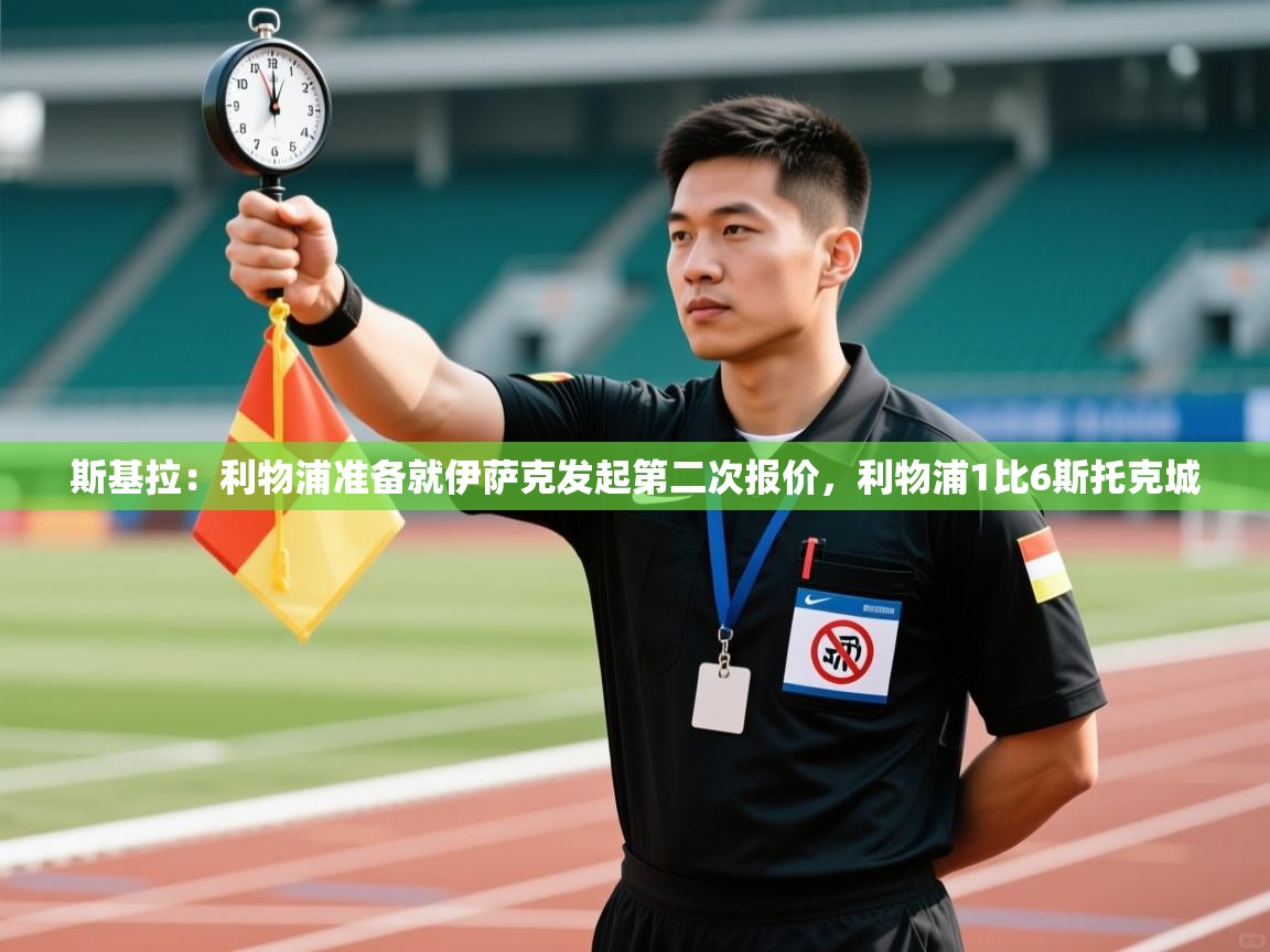 海星体育tv-斯基拉:利物浦准备就伊萨克发起第二次报价,利物浦1比6斯托克城 第4张