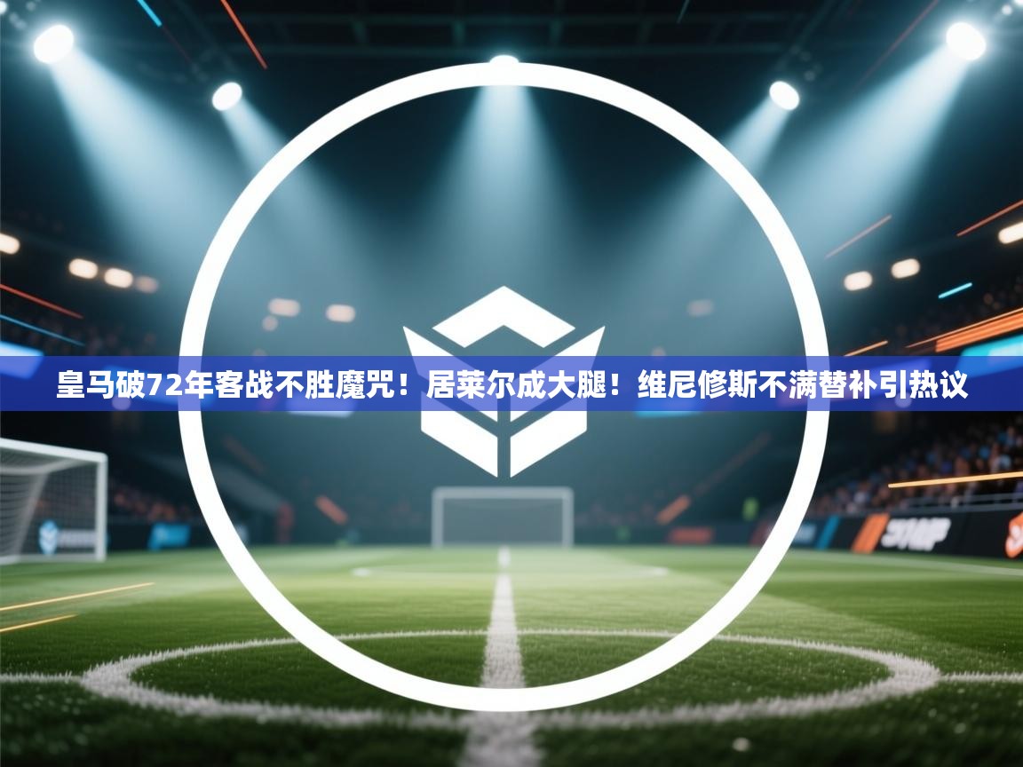 海星体育直播平台官网-皇马破72年客战不胜魔咒!居莱尔成大腿!维尼修斯不满替补引热议 第2张