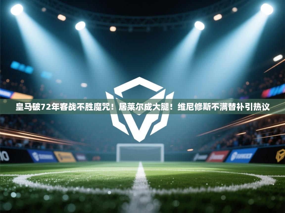 海星体育直播平台官网-皇马破72年客战不胜魔咒!居莱尔成大腿!维尼修斯不满替补引热议 第1张
