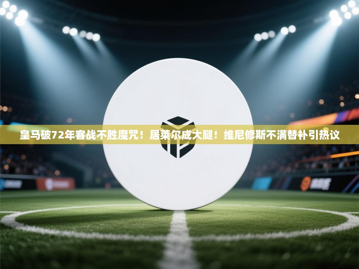海星体育直播平台官网-皇马破72年客战不胜魔咒!居莱尔成大腿!维尼修斯不满替补引热议 第3张