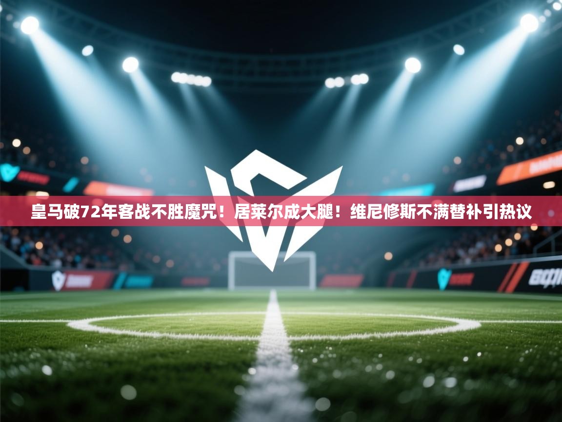 海星体育直播平台官网-皇马破72年客战不胜魔咒!居莱尔成大腿!维尼修斯不满替补引热议 第4张