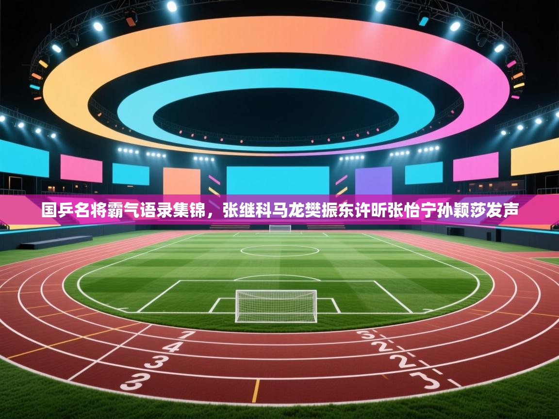 海星体育官方网站-国乒名将霸气语录集锦,张继科马龙樊振东许昕张怡宁孙颖莎发声 第4张