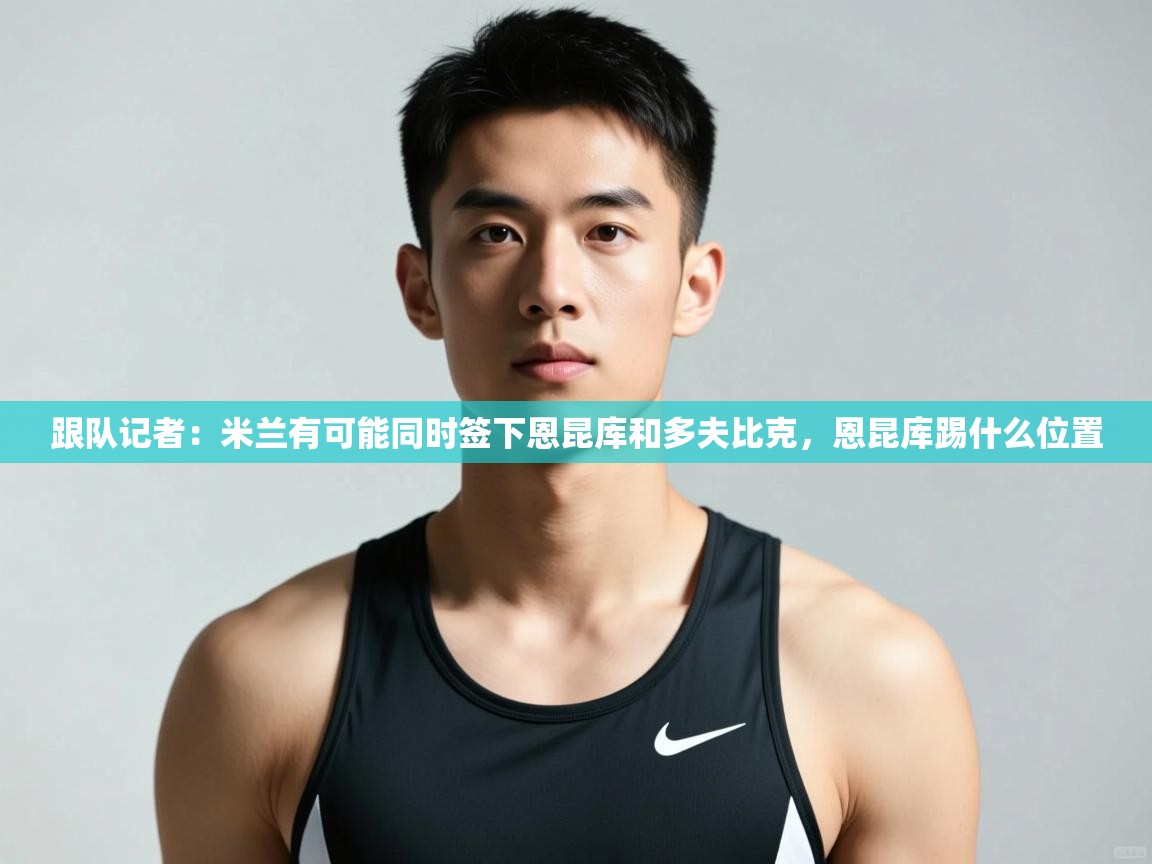 海星体育直播官网-跟队记者:米兰有可能同时签下恩昆库和多夫比克,恩昆库踢什么位置 第1张