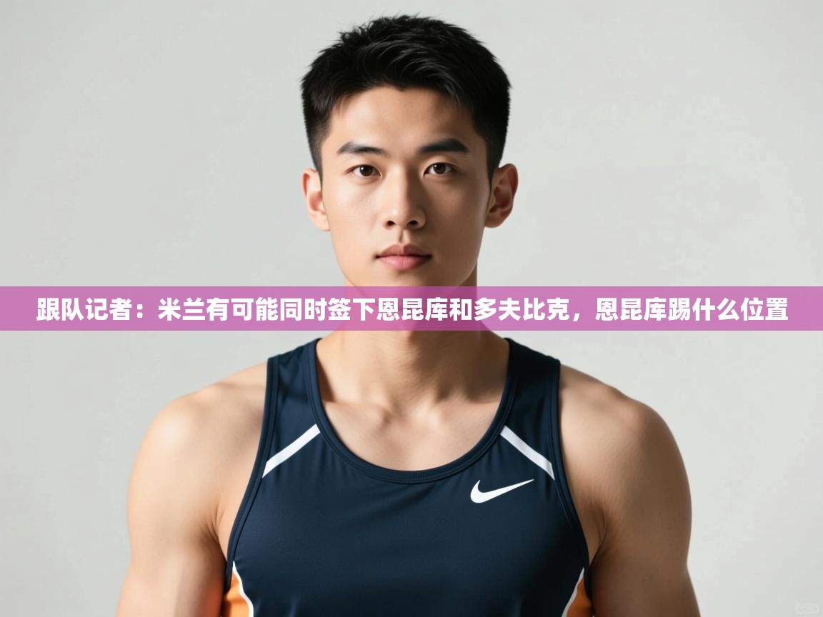 海星体育直播官网-跟队记者:米兰有可能同时签下恩昆库和多夫比克,恩昆库踢什么位置 第4张