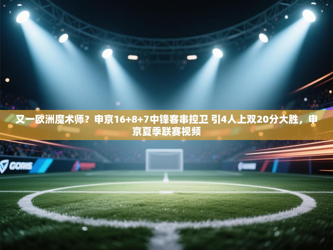 海星体育官方下载-又一欧洲魔术师?申京16+8+7中锋客串控卫 引4人上双20分大胜,申京夏季联赛视频 第2张