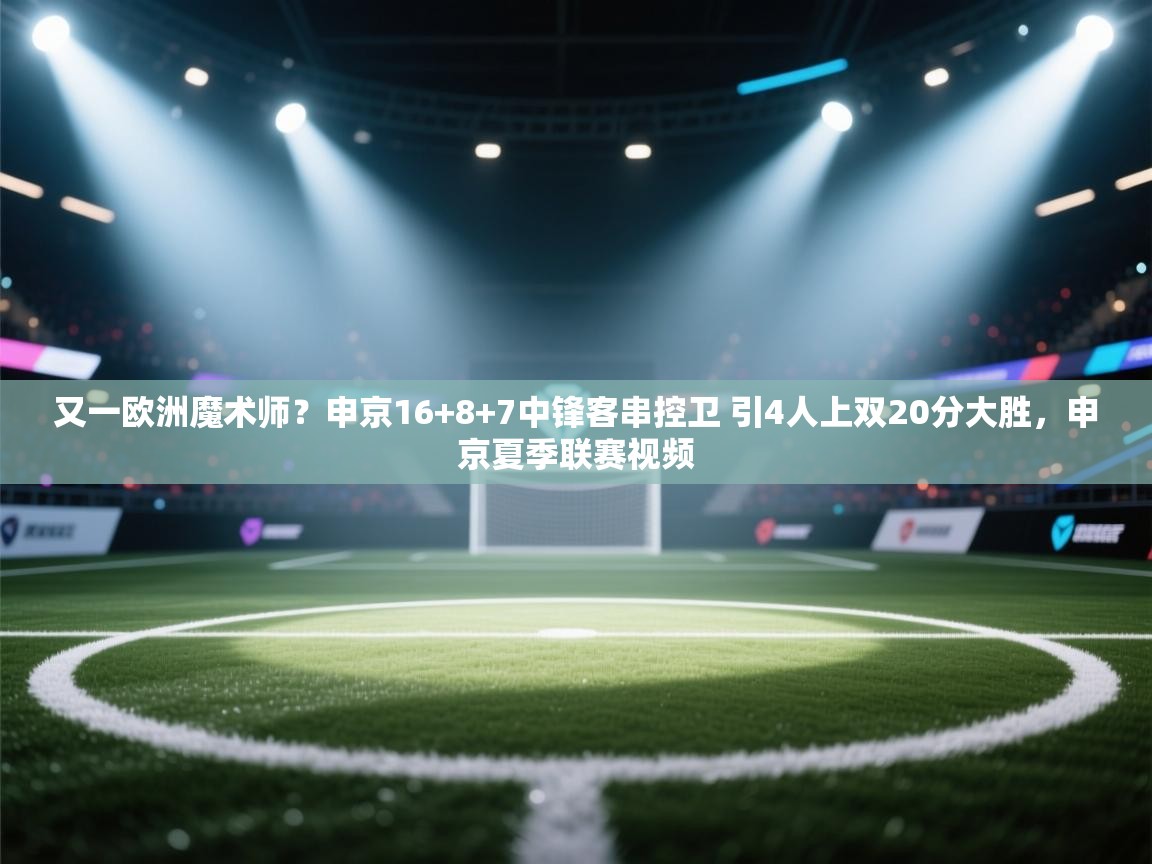 海星体育官方下载-又一欧洲魔术师?申京16+8+7中锋客串控卫 引4人上双20分大胜,申京夏季联赛视频 第4张