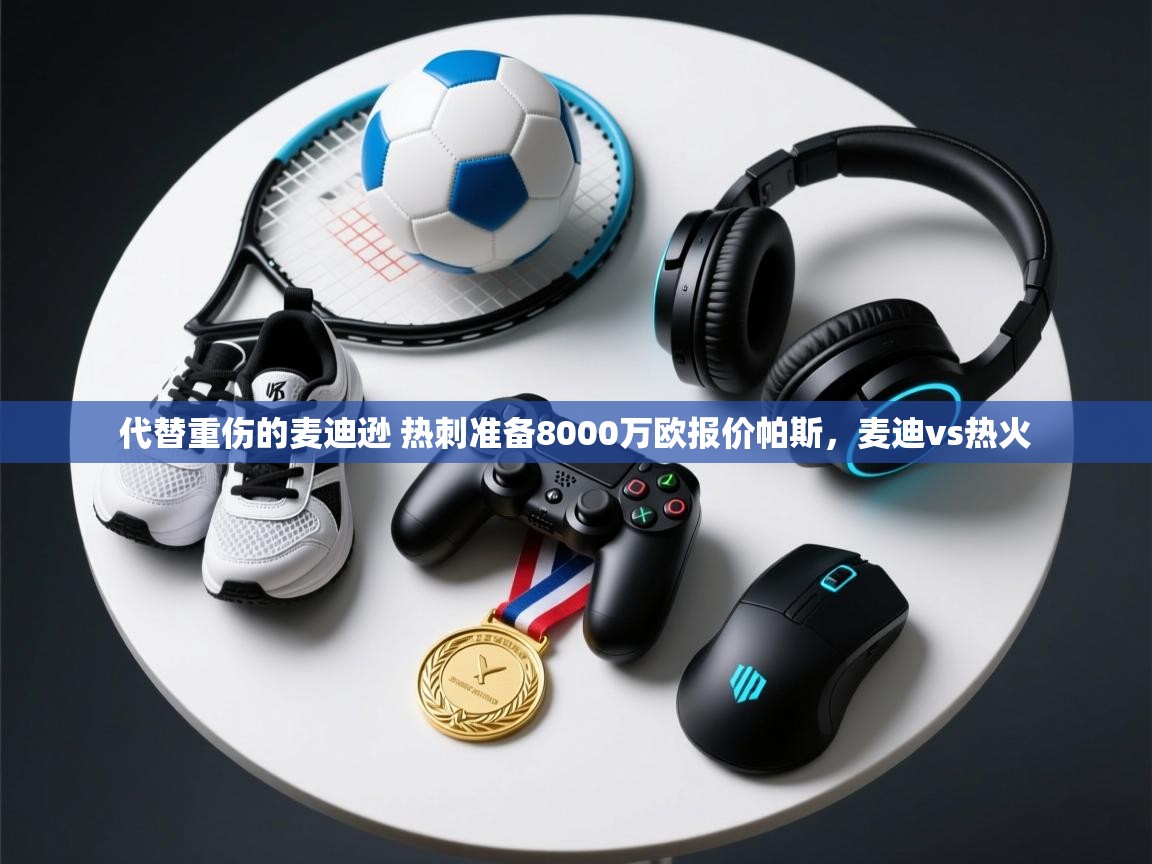 海星体育官方下载-代替重伤的麦迪逊 热刺准备8000万欧报价帕斯,麦迪vs热火 第1张