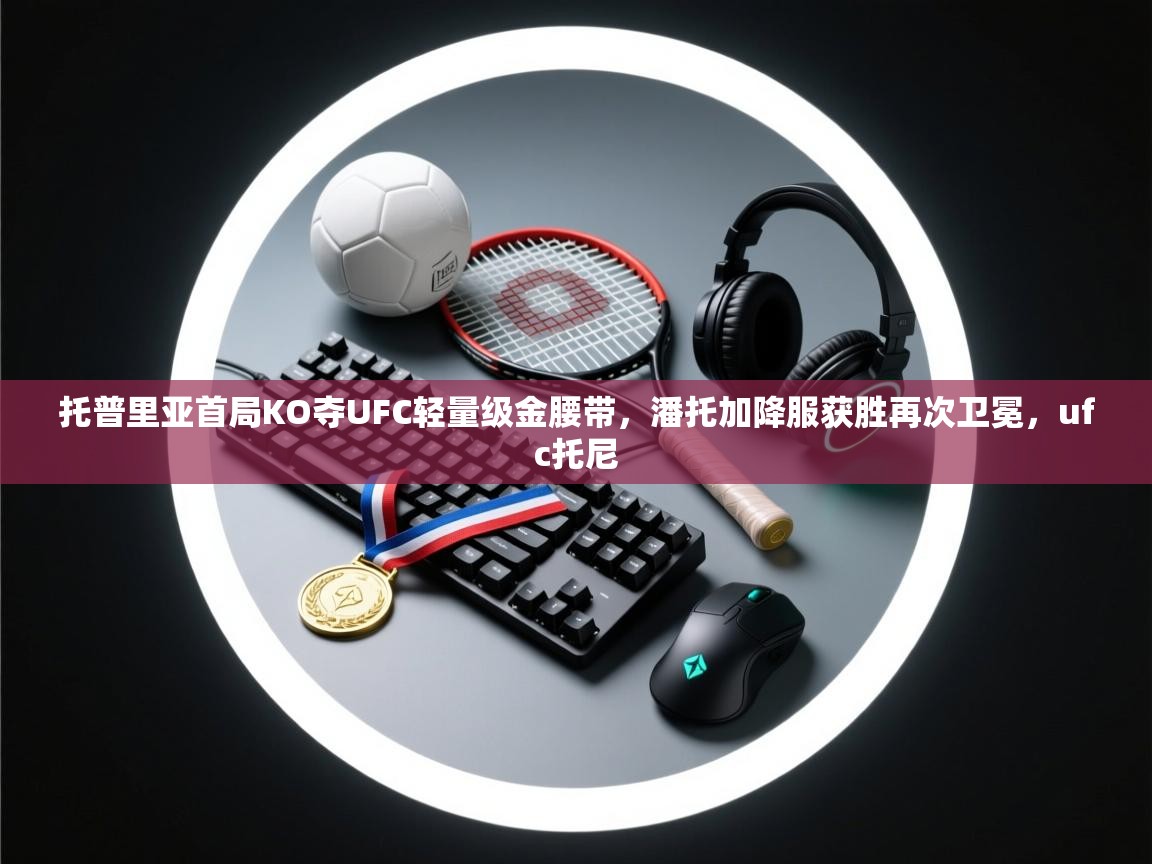 海星体育app官网下载-托普里亚首局KO夺UFC轻量级金腰带,潘托加降服获胜再次卫冕,ufc托尼