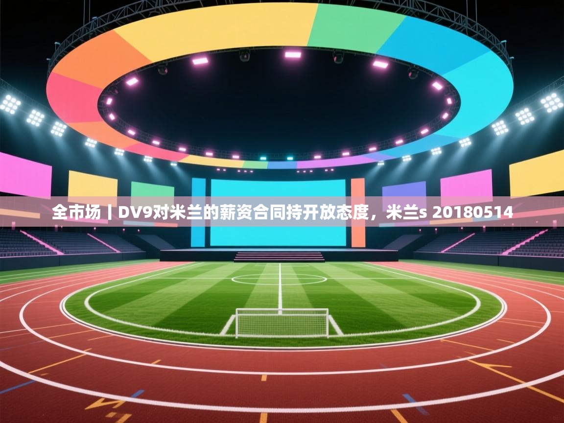 海星体育网页版入口-全市场丨DV9对米兰的薪资合同持开放态度,米兰s 20180514 第1张