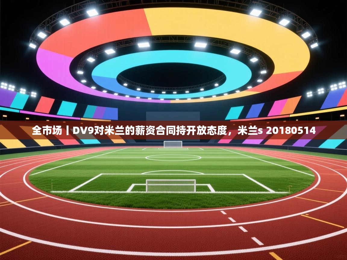 海星体育网页版入口-全市场丨DV9对米兰的薪资合同持开放态度,米兰s 20180514 第3张