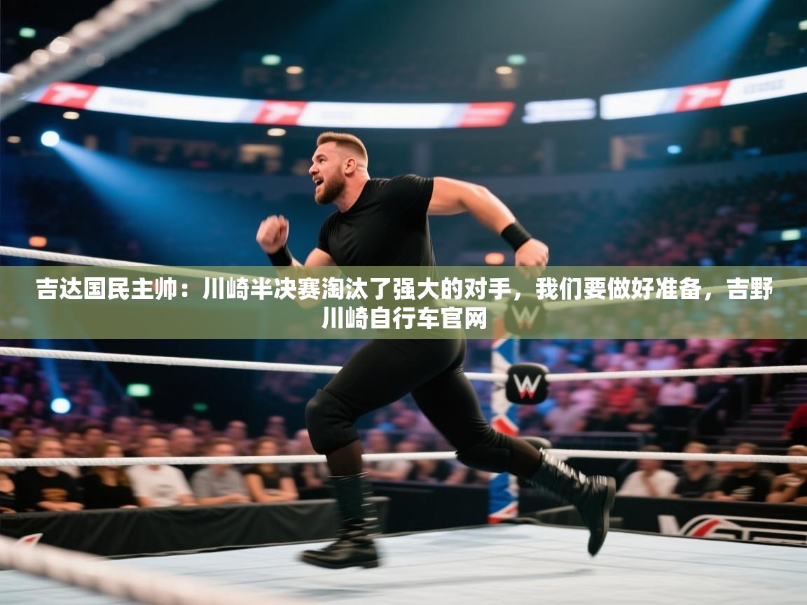 海星体育直播-吉达国民主帅:川崎半决赛淘汰了强大的对手,我们要做好准备,吉野川崎自行车官网 第1张
