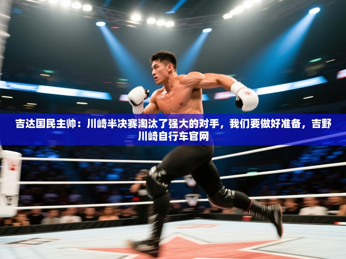 海星体育直播-吉达国民主帅:川崎半决赛淘汰了强大的对手,我们要做好准备,吉野川崎自行车官网 第2张