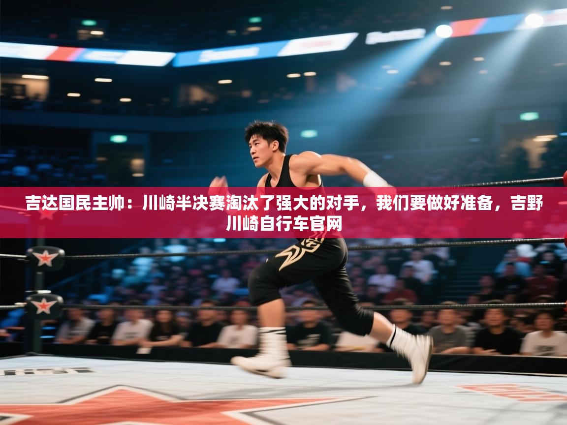 海星体育直播-吉达国民主帅:川崎半决赛淘汰了强大的对手,我们要做好准备,吉野川崎自行车官网 第3张