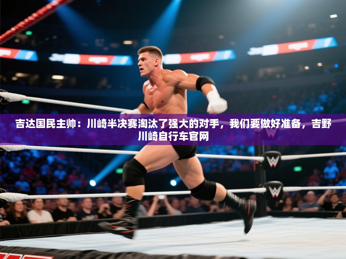 海星体育直播-吉达国民主帅:川崎半决赛淘汰了强大的对手,我们要做好准备,吉野川崎自行车官网 第4张