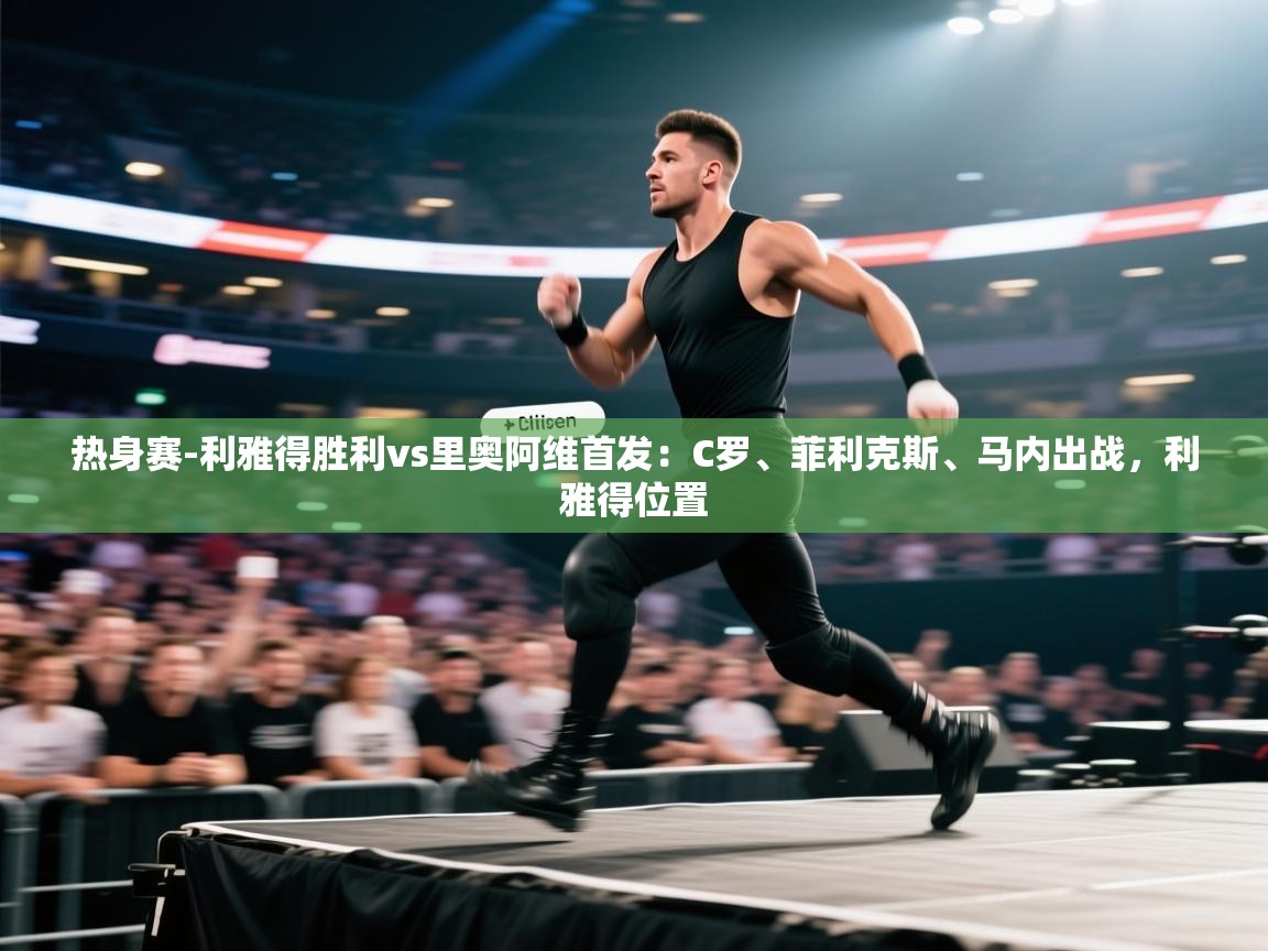 海星体育app下载-热身赛-利雅得胜利vs里奥阿维首发:C罗、菲利克斯、马内出战,利雅得位置 第1张