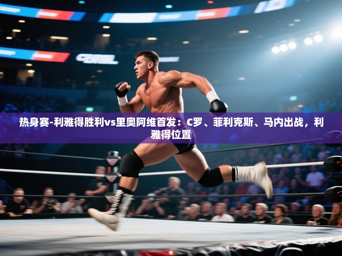 海星体育app下载-热身赛-利雅得胜利vs里奥阿维首发:C罗、菲利克斯、马内出战,利雅得位置 第2张