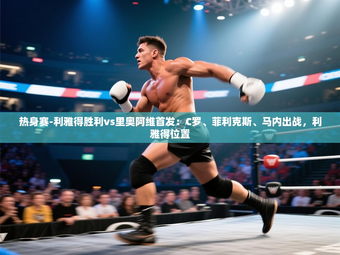 海星体育app下载-热身赛-利雅得胜利vs里奥阿维首发:C罗、菲利克斯、马内出战,利雅得位置 第3张