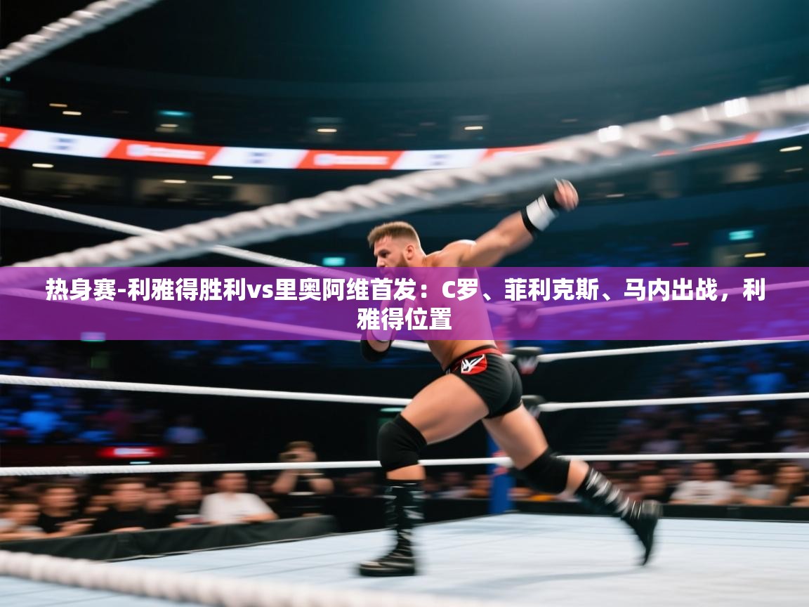 海星体育app下载-热身赛-利雅得胜利vs里奥阿维首发:C罗、菲利克斯、马内出战,利雅得位置 第4张