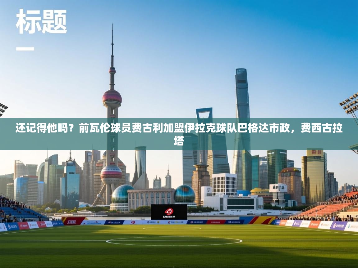 海星体育直播在线观看-还记得他吗?前瓦伦球员费古利加盟伊拉克球队巴格达市政,费西古拉塔 第1张