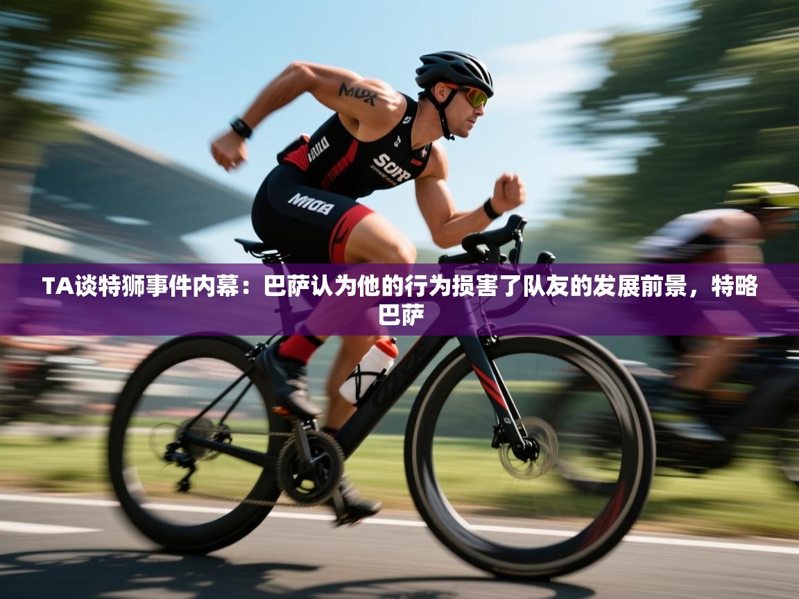 海星体育在线直播-TA谈特狮事件内幕:巴萨认为他的行为损害了队友的发展前景,特略巴萨 第4张