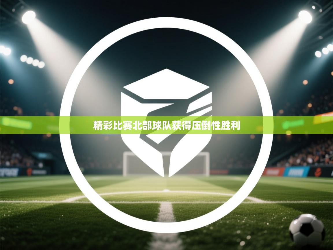 海星体育官方下载-精彩比赛北部球队获得压倒性胜利 第2张