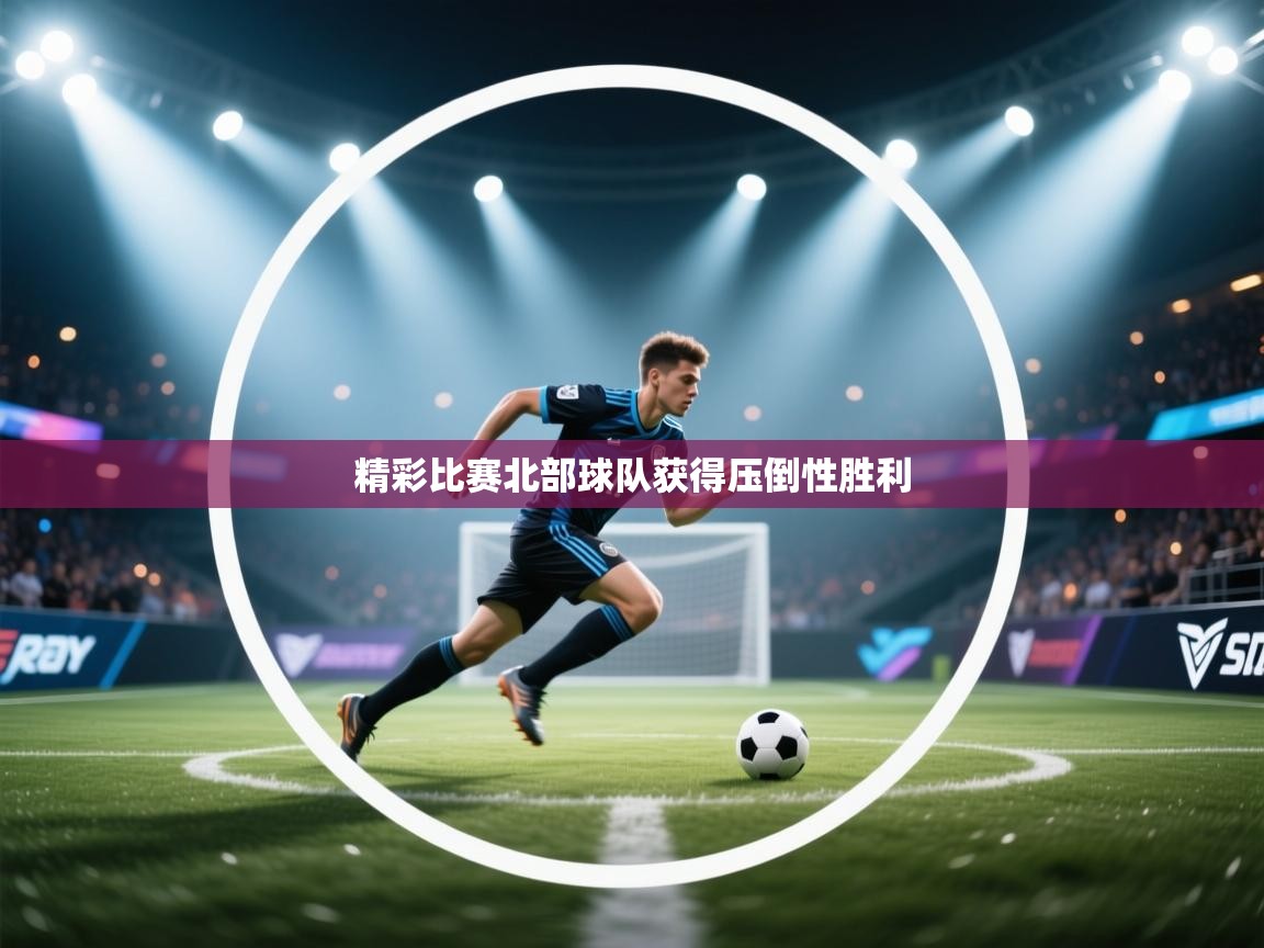 海星体育官方下载-精彩比赛北部球队获得压倒性胜利 第3张