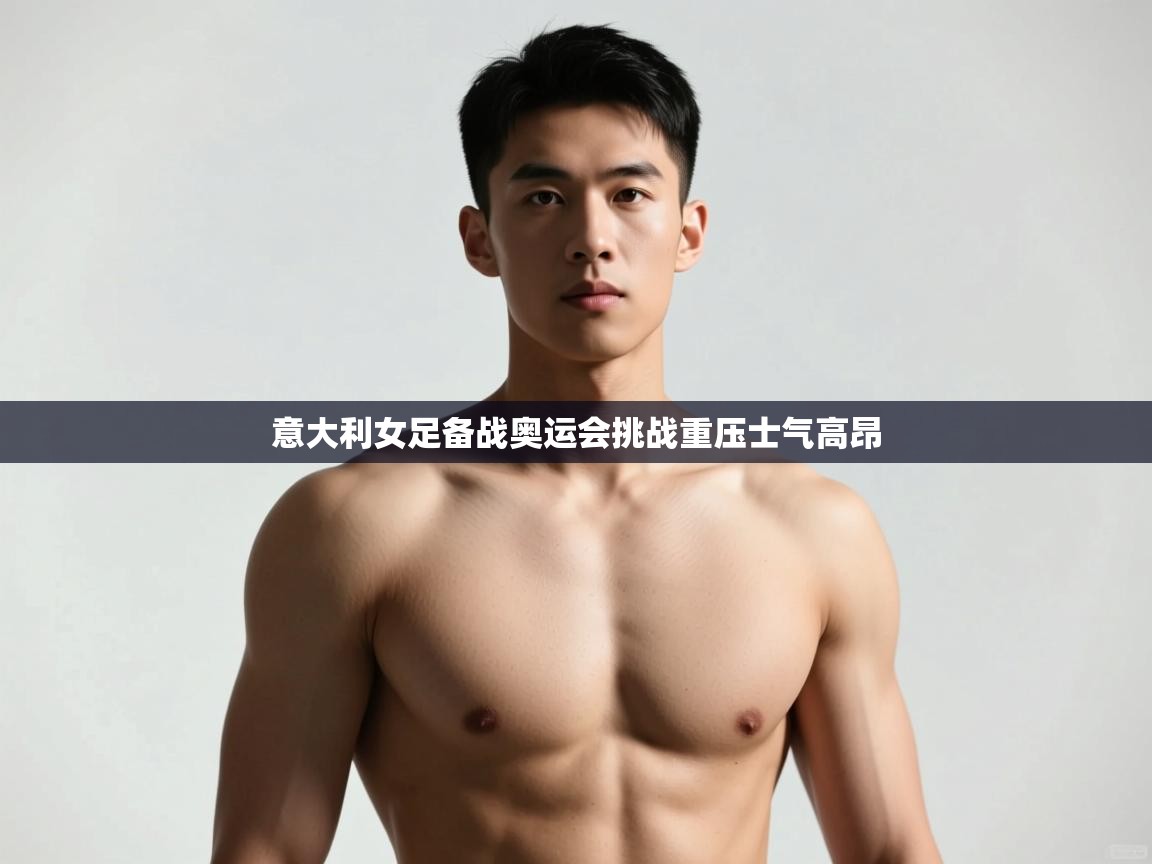 海星体育官网-意大利女足备战奥运会挑战重压士气高昂 第2张