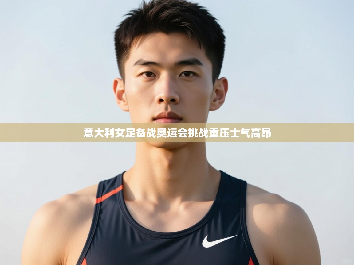 海星体育官网-意大利女足备战奥运会挑战重压士气高昂 第1张