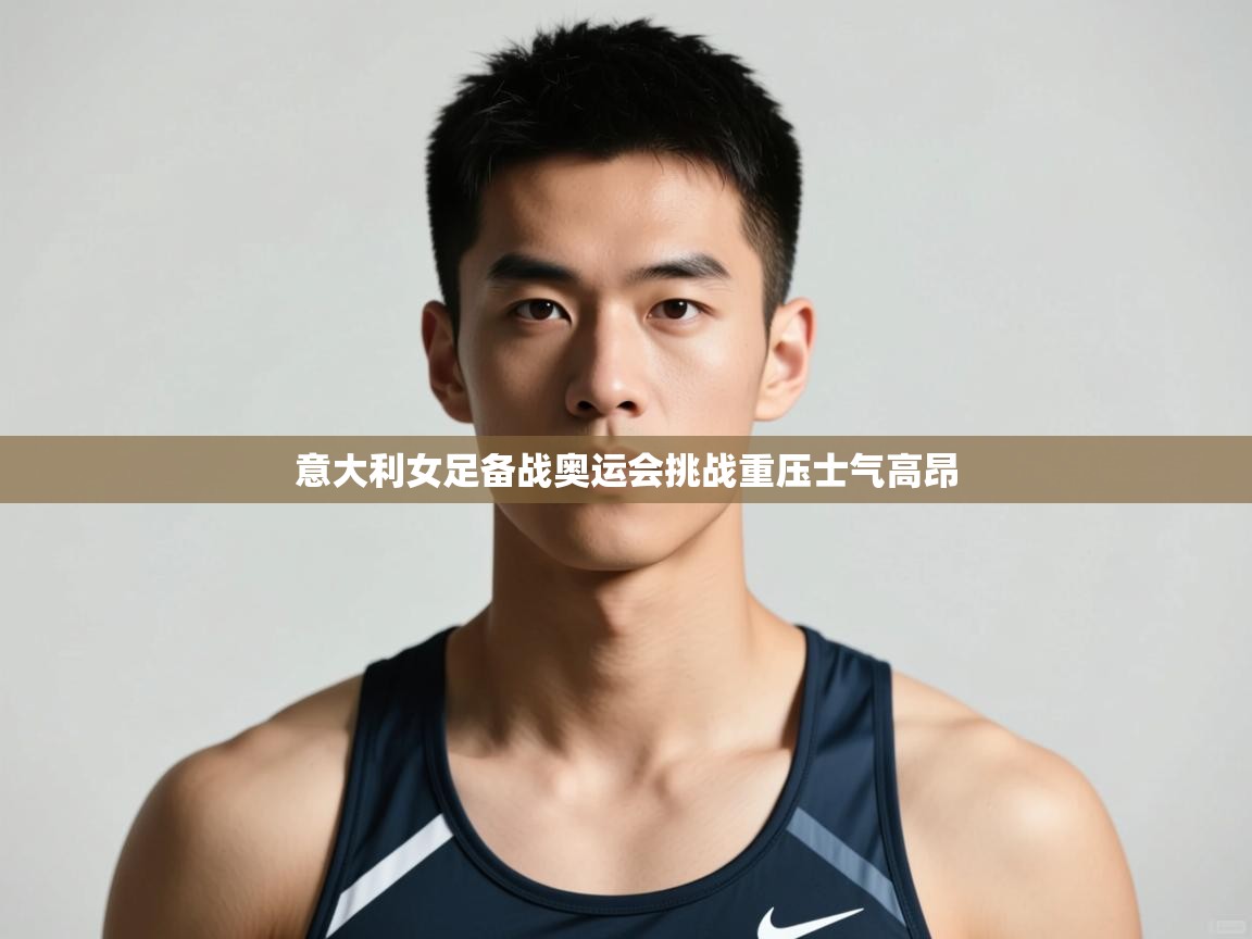 海星体育官网-意大利女足备战奥运会挑战重压士气高昂 第3张