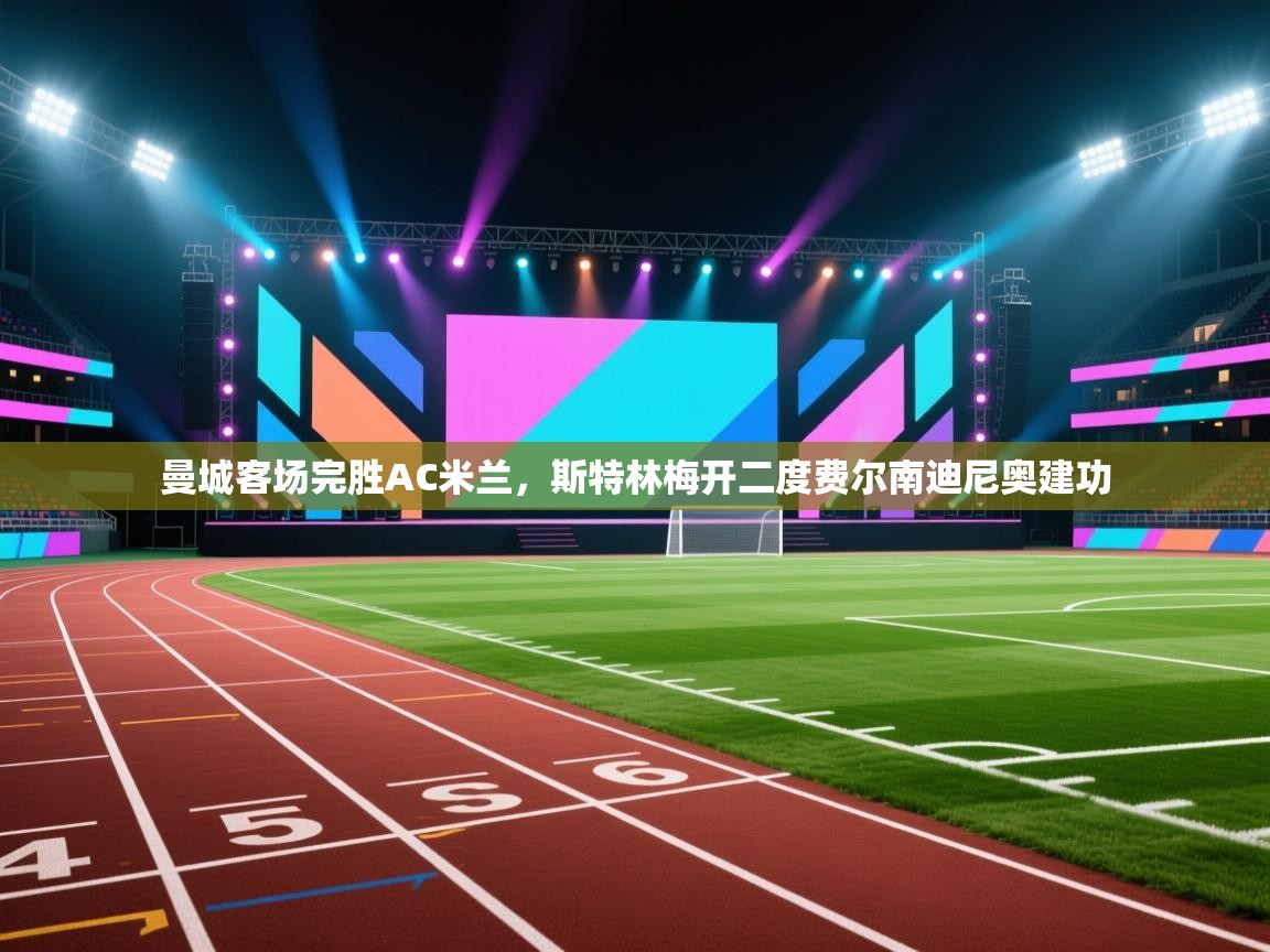 海星体育官网-曼城客场完胜AC米兰,斯特林梅开二度费尔南迪尼奥建功 第1张