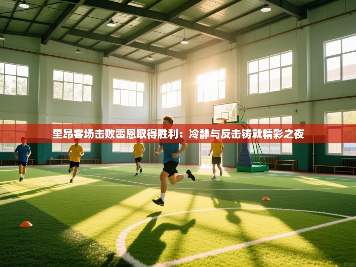 海星体育官方入口-里昂客场击败雷恩取得胜利:冷静与反击铸就精彩之夜 第1张