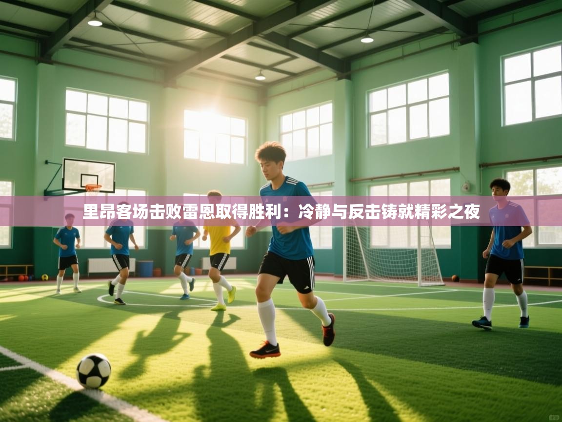 海星体育官方入口-里昂客场击败雷恩取得胜利:冷静与反击铸就精彩之夜 第3张