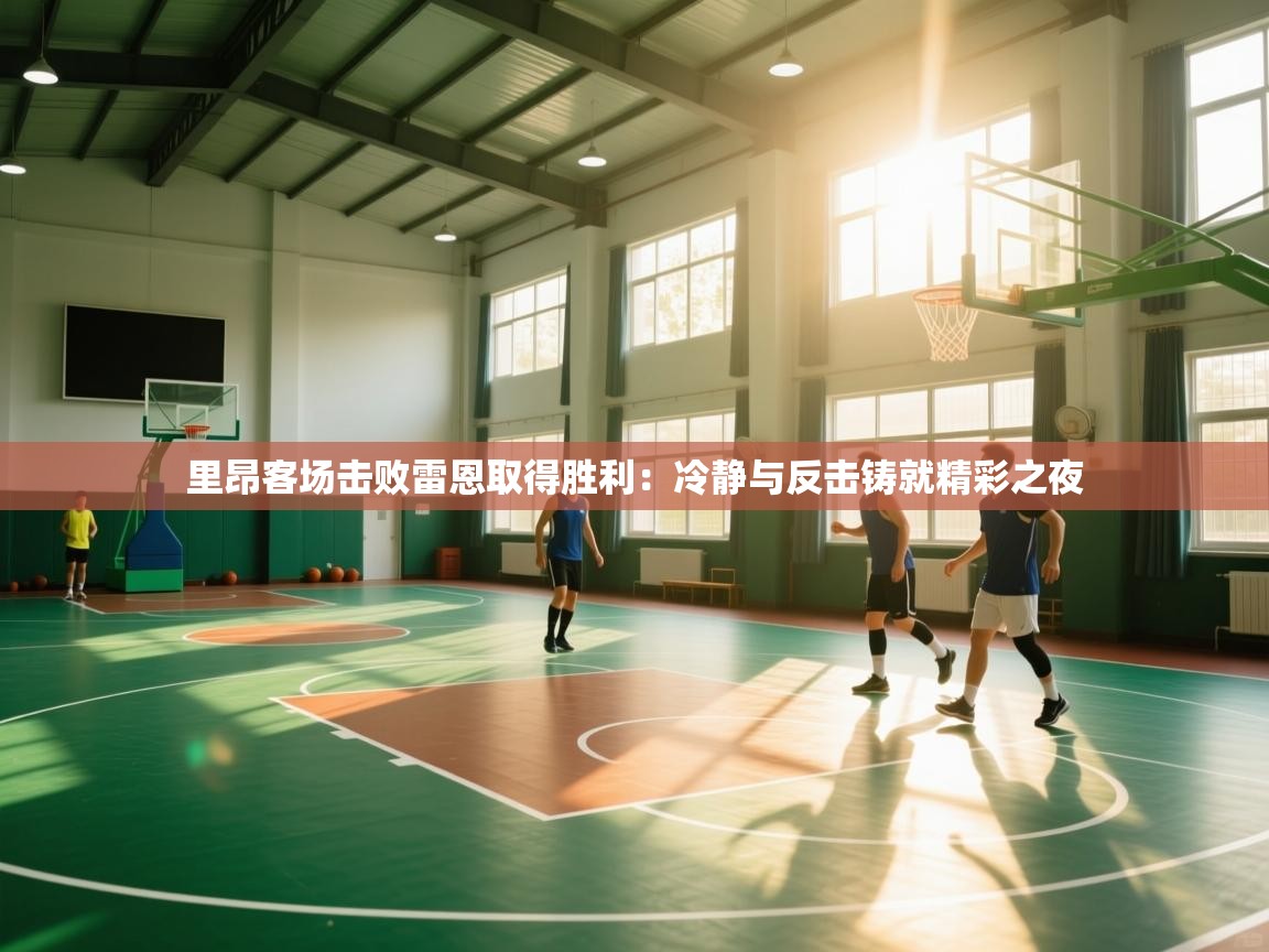 海星体育官方入口-里昂客场击败雷恩取得胜利:冷静与反击铸就精彩之夜 第4张